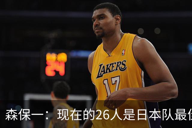 森保一：现在的26人是日本队最佳阵 接下来每场比赛都要全力取胜
